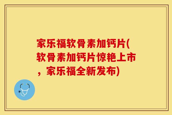 家乐福软骨素加钙片(软骨素加钙片惊艳上市，家乐福全新发布)