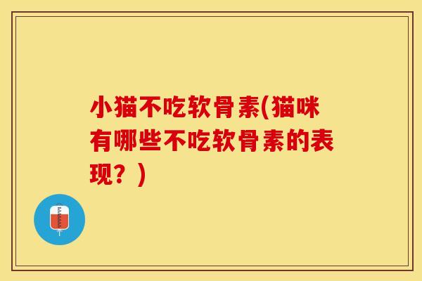 小猫不吃软骨素(猫咪有哪些不吃软骨素的表现？)