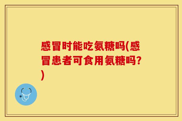 感冒时能吃氨糖吗(感冒患者可食用氨糖吗？)