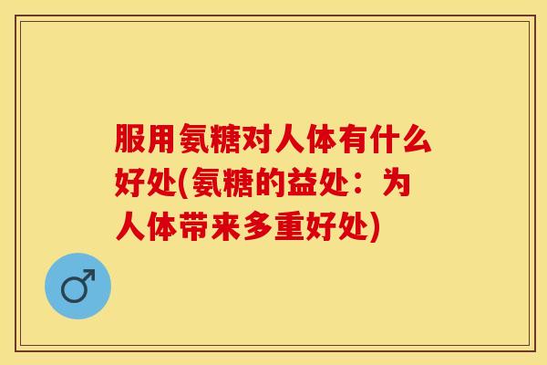 服用氨糖对人体有什么好处(氨糖的益处：为人体带来多重好处)