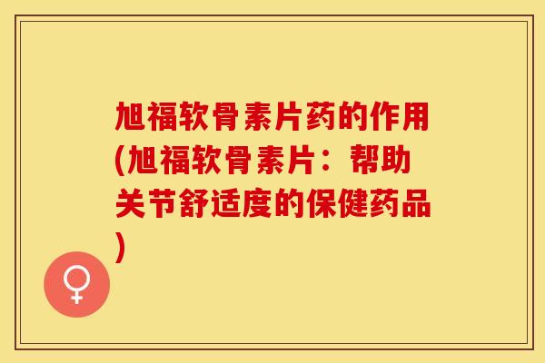 旭福软骨素片药的作用(旭福软骨素片：帮助关节舒适度的保健药品)