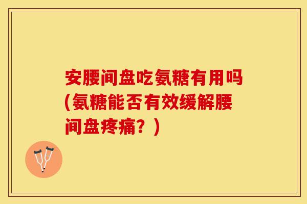 安腰间盘吃氨糖有用吗(氨糖能否有效缓解腰间盘?) 安腰间盘吃氨糖有用吗(氨糖能否有效缓解腰间盘?)