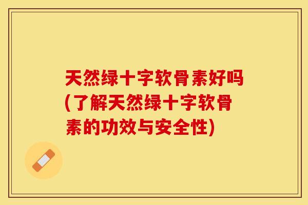 天然绿十字软骨素好吗(了解天然绿十字软骨素的功效与安全性)