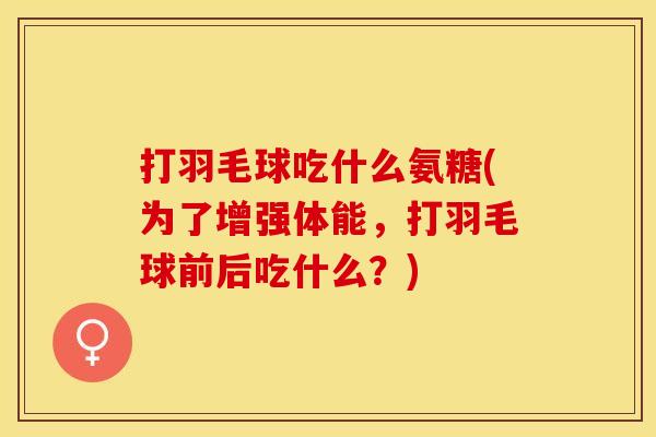 打羽毛球吃什么氨糖(为了增强体能，打羽毛球前后吃什么？)