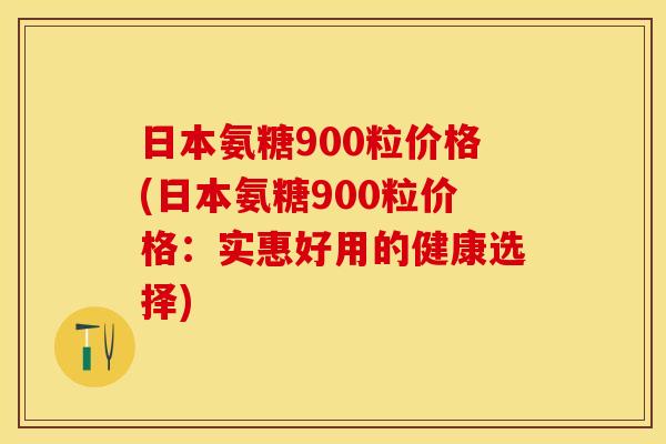 日本氨糖900粒价格(日本氨糖900粒价格：实惠好用的健康选择)