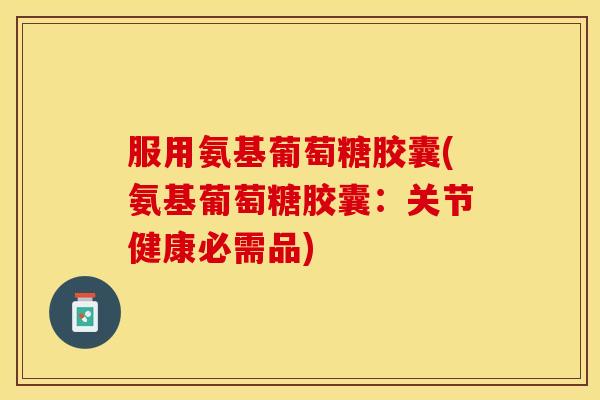 服用氨基葡萄糖胶囊(氨基葡萄糖胶囊：关节健康必需品)
