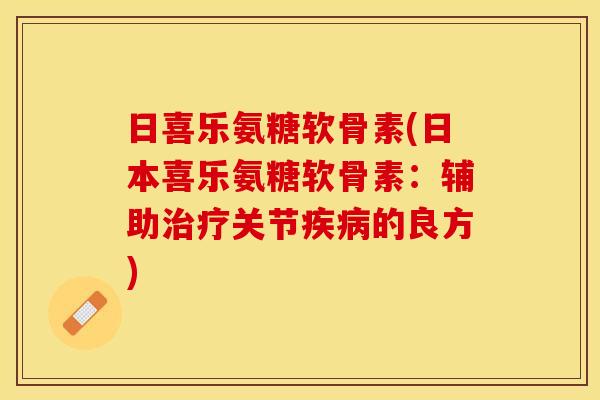 日喜乐氨糖软骨素(日本喜乐氨糖软骨素：辅助治疗关节疾病的良方)