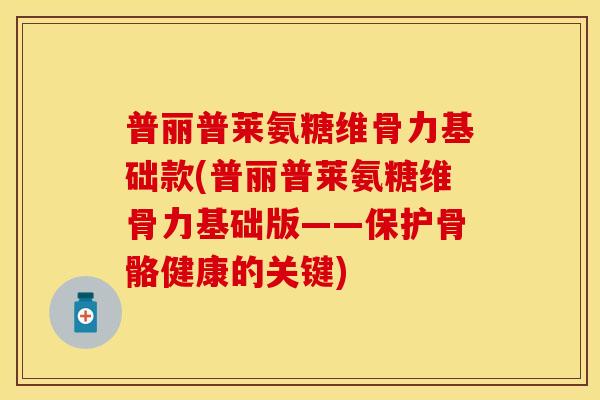 普丽普莱氨糖维骨力基础款(普丽普莱氨糖维骨力基础版——保护骨骼健康的关键)