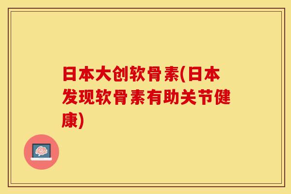 日本大创软骨素(日本发现软骨素有助关节健康)