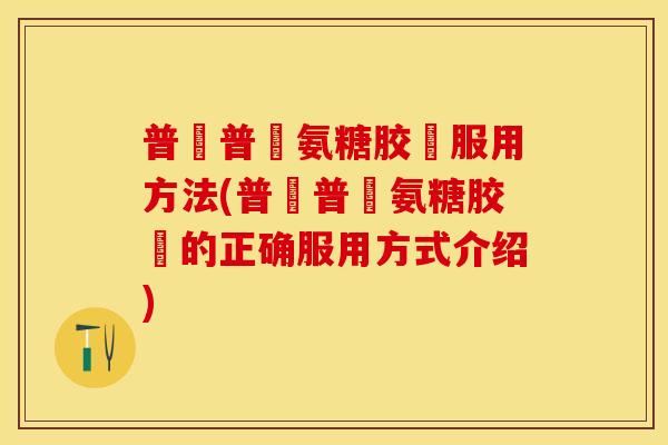 普皕普萊氨糖胶裛服用方法(普皕普萊氨糖胶裛的正确服用方式介绍)
