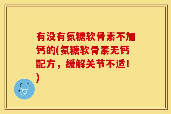 有没有氨糖软骨素不加钙的(氨糖软骨素无钙配方，缓解关节不适！)
