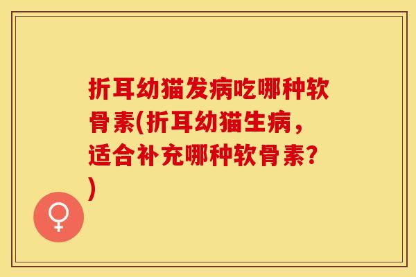 折耳幼猫发病吃哪种软骨素(折耳幼猫生病，适合补充哪种软骨素？)