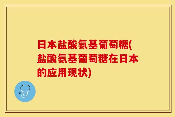 日本盐酸氨基葡萄糖(盐酸氨基葡萄糖在日本的应用现状)
