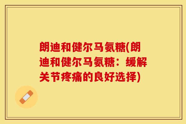 朗迪和健尔马氨糖(朗迪和健尔马氨糖：缓解关节疼痛的良好选择)