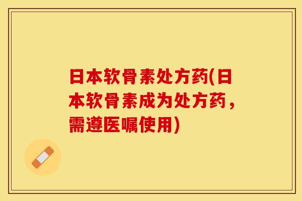 日本软骨素处方药(日本软骨素成为处方药，需遵医嘱使用)