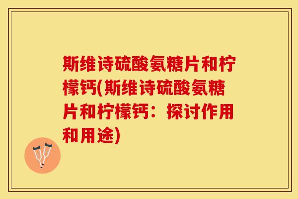 斯维诗硫酸氨糖片和柠檬钙(斯维诗硫酸氨糖片和柠檬钙：探讨作用和用途)
