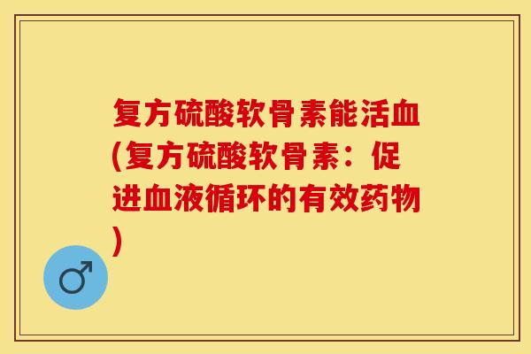 复方硫酸软骨素能活(复方硫酸软骨素：促进的有效)