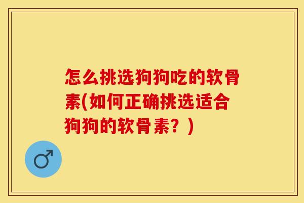 怎么挑选狗狗吃的软骨素(如何正确挑选适合狗狗的软骨素？)