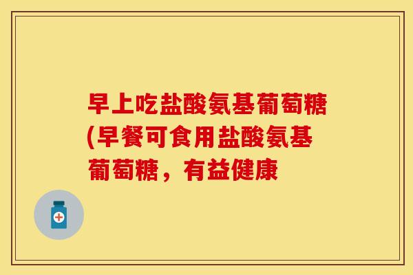 早上吃盐酸氨基葡萄糖(早餐可食用盐酸氨基葡萄糖，有益健康