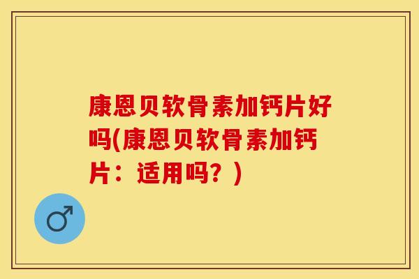 康恩贝软骨素加钙片好吗(康恩贝软骨素加钙片:适用吗?) 康恩贝软骨素加钙片好吗(康恩贝软骨素加钙片:适用吗?)