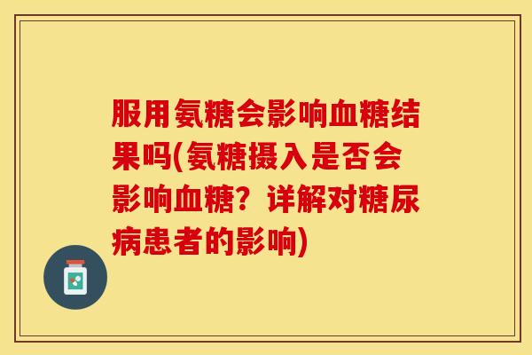 服用氨糖会影响结果吗(氨糖摄入是否会影响?详解对患者的影响) 服用氨糖会影响结果吗(氨糖摄入是否会影响?详解对患者的影响)