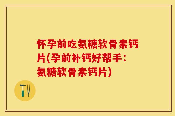 怀孕前吃氨糖软骨素钙片(孕前补钙好帮手：氨糖软骨素钙片)