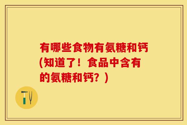 有哪些食物有氨糖和钙(知道了！食品中含有的氨糖和钙？)