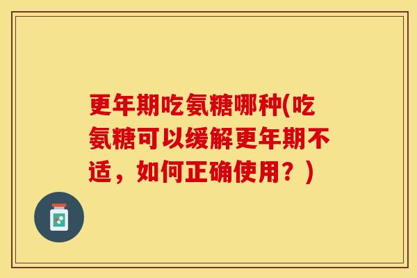 更年期吃氨糖哪种(吃氨糖可以缓解更年期不适，如何正确使用？)