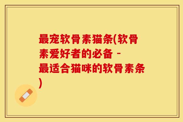 宠软骨素猫条(软骨素爱好者的必备 - 适合猫咪的软骨素条)