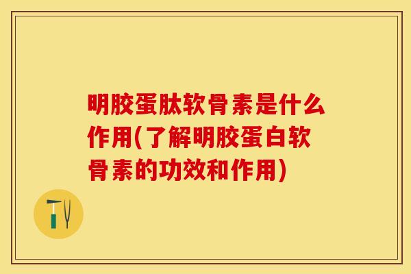 明胶蛋肽软骨素是什么作用(了解明胶蛋白软骨素的功效和作用)