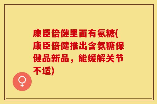 康臣倍健里面有氨糖(康臣倍健推出含氨糖保健品新品，能缓解关节不适)