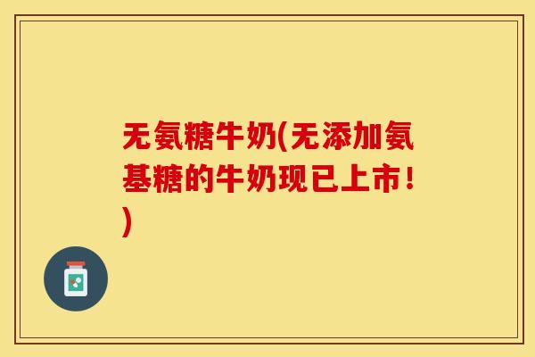 无氨糖牛奶(无添加氨基糖的牛奶现已上市！)