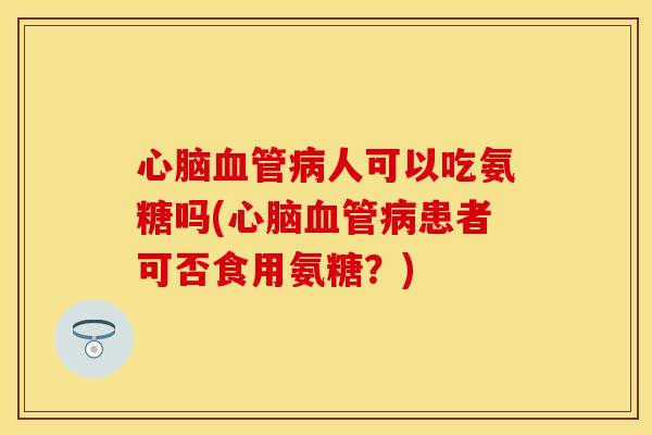 心脑血管病人可以吃氨糖吗(心脑血管病患者可否食用氨糖？)