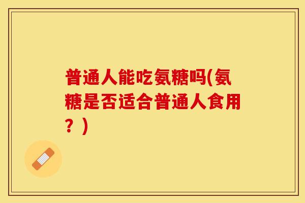 普通人能吃氨糖吗(氨糖是否适合普通人食用？)