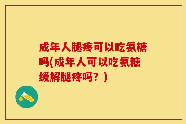 成年人腿疼可以吃氨糖吗(成年人可以吃氨糖缓解腿疼吗？)