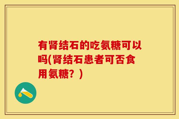 有结石的吃氨糖可以吗(结石患者可否食用氨糖?) 有结石的吃氨糖可以吗(结石患者可否食用氨糖?)