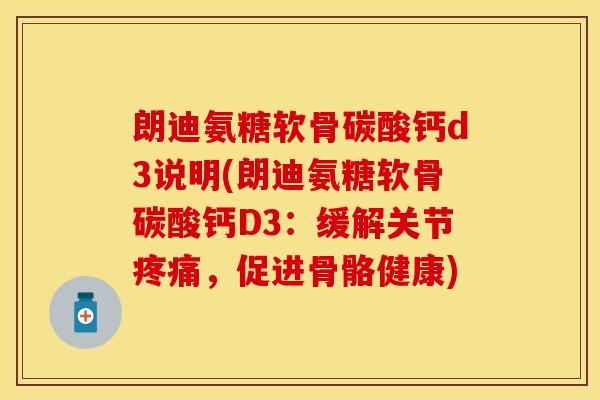 朗迪氨糖软骨碳酸钙d3说明(朗迪氨糖软骨碳酸钙D3：缓解关节疼痛，促进骨骼健康)