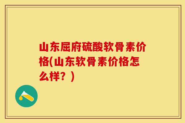 山东屈府硫酸软骨素价格(山东软骨素价格怎么样？)