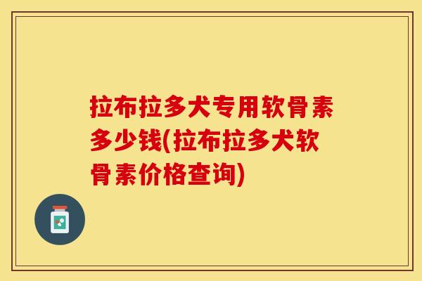 拉布拉多犬专用软骨素多少钱(拉布拉多犬软骨素价格查询)