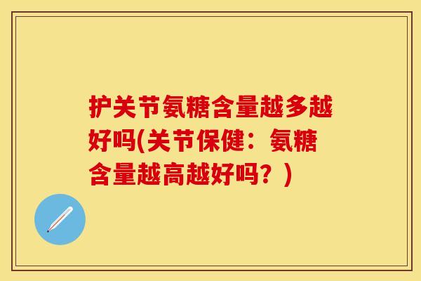 护关节氨糖含量越多越好吗(关节保健：氨糖含量越高越好吗？)