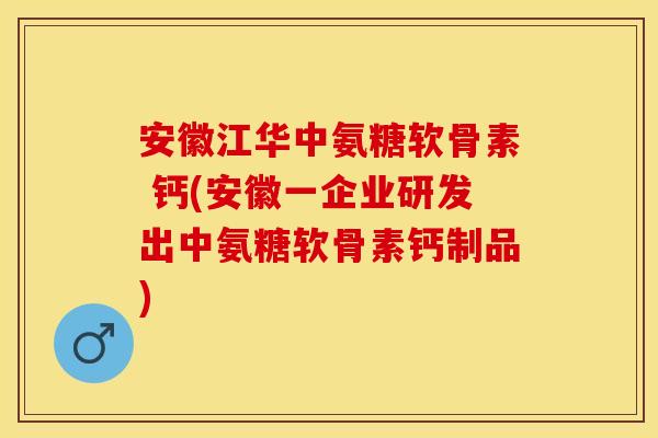 安徽江华中氨糖软骨素 钙(安徽一企业研发出中氨糖软骨素钙制品)
