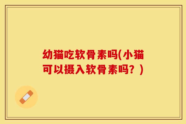 幼猫吃软骨素吗(小猫可以摄入软骨素吗?) 幼猫吃软骨素吗(小猫可以摄入软骨素吗?)