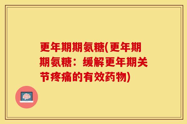 更年期期氨糖(更年期期氨糖：缓解更年期关节疼痛的有效药物)