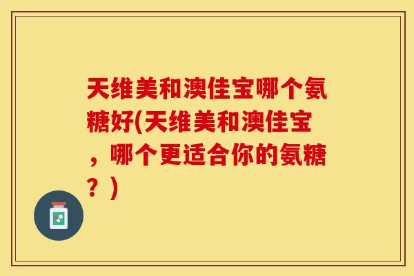 天维美和澳佳宝哪个氨糖好(天维美和澳佳宝，哪个更适合你的氨糖？)