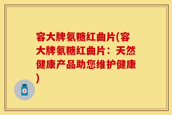 容大牌氨糖红曲片(容大牌氨糖红曲片：天然健康产品助您维护健康)