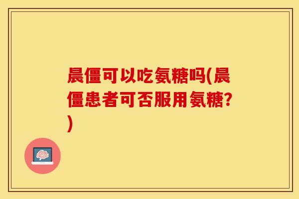 晨僵可以吃氨糖吗(晨僵患者可否服用氨糖?) 晨僵可以吃氨糖吗(晨僵患者可否服用氨糖?)