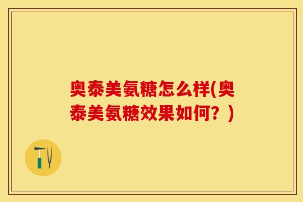 奥泰美氨糖怎么样(奥泰美氨糖效果如何？)