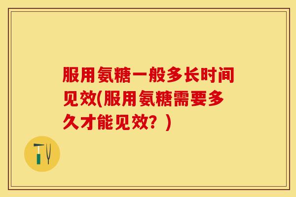 服用氨糖一般多长时间见效(服用氨糖需要多久才能见效？)