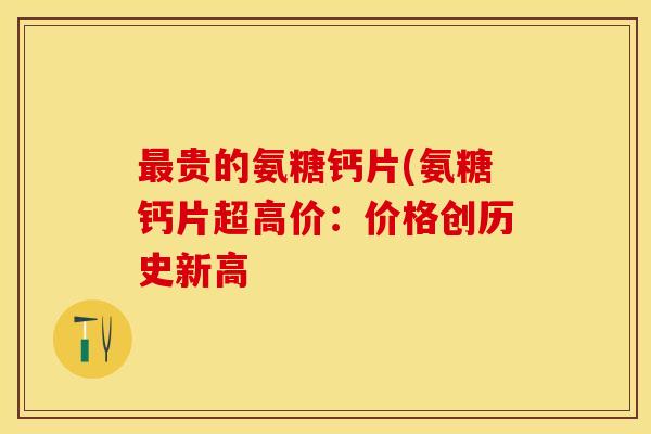 最贵的氨糖钙片(氨糖钙片超高价：价格创历史新高