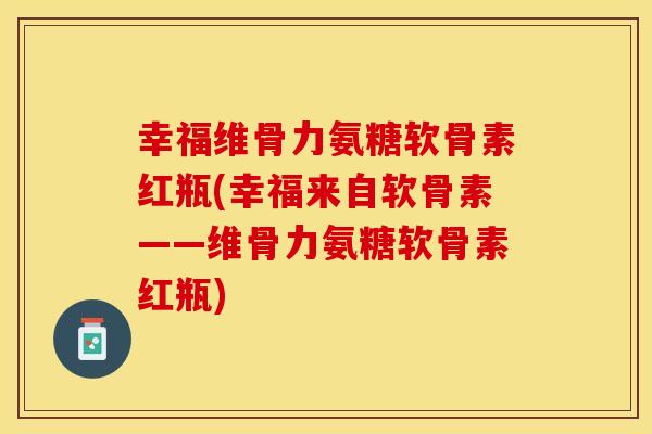幸福维骨力氨糖软骨素红瓶(幸福来自软骨素——维骨力氨糖软骨素红瓶)